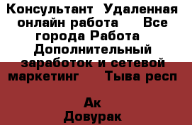 Консультант. Удаленная онлайн работа.  - Все города Работа » Дополнительный заработок и сетевой маркетинг   . Тыва респ.,Ак-Довурак г.